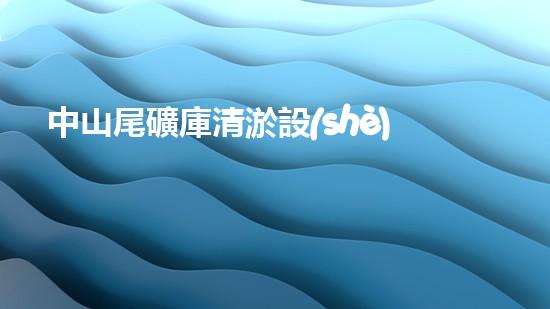 中山尾礦庫清淤設(shè)備租賃：解決尾礦庫隱患，保護(hù)環(huán)境的關(guān)鍵！